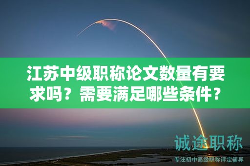 江苏中级职称论文数量有要求吗？需要满足哪些条件？