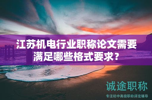 江苏机电行业职称论文需要满足哪些格式要求？