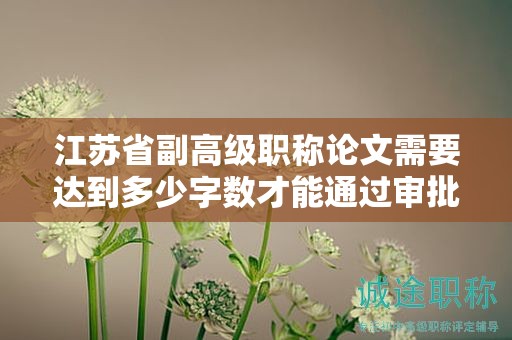 江苏省副高级职称论文需要达到多少字数才能通过审批？如何撰写？