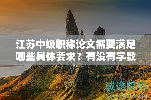 江苏中级职称论文需要满足哪些具体要求？有没有字数限制？