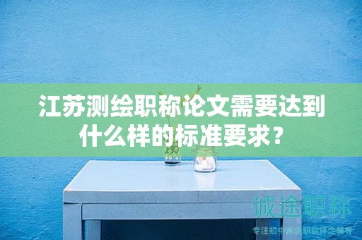 江苏测绘职称论文需要达到什么样的标准要求？