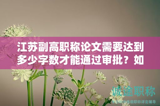 江苏副高职称论文需要达到多少字数才能通过审批？如何准备？