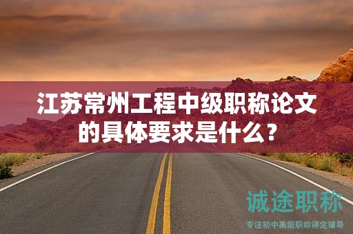 江苏常州工程中级职称论文的具体要求是什么？