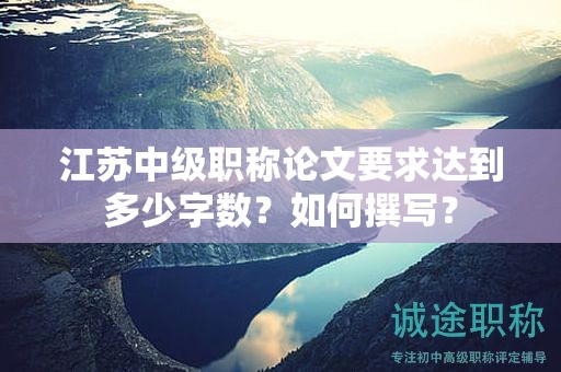 江苏中级职称论文要求达到多少字数？如何撰写？