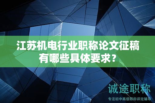 江苏机电行业职称论文征稿有哪些具体要求？