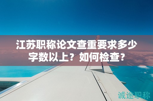 江苏职称论文查重要求多少字数以上？如何检查？