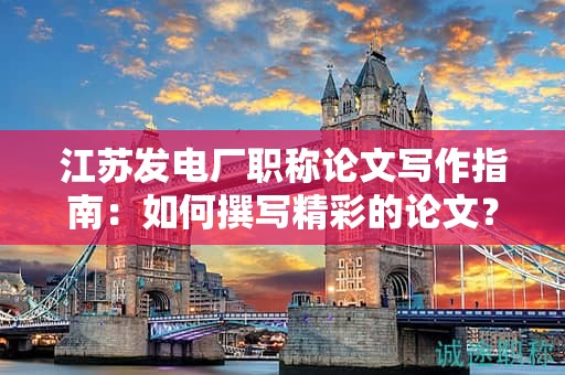 江苏发电厂职称论文写作指南：如何撰写精彩的论文？