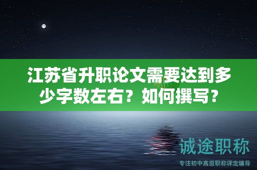 江苏省升职论文需要达到多少字数左右？如何撰写？