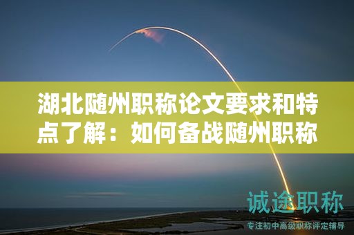 湖北随州职称论文要求和特点了解：如何备战随州职称评审？