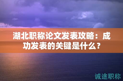 湖北职称论文发表攻略：成功发表的关键是什么？