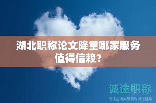 湖北职称论文降重哪家服务值得信赖？