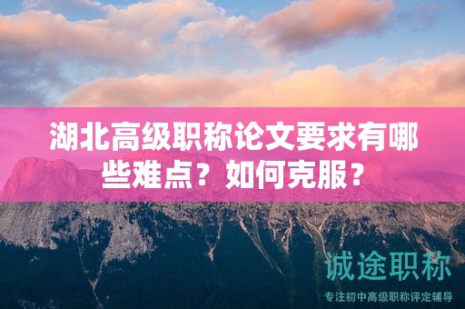 湖北高级职称论文要求有哪些难点？如何克服？