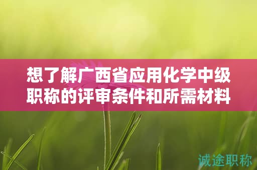 想了解广西省应用化学中级职称的评审条件和所需材料吗？
