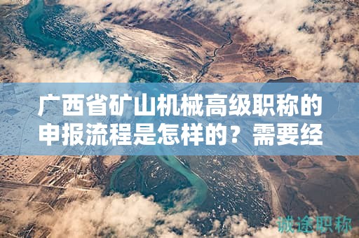 广西省矿山机械高级职称的申报流程是怎样的？需要经过哪些步骤？