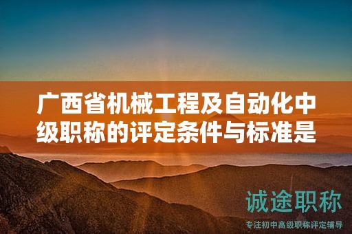 广西省机械工程及自动化中级职称的评定条件与标准是怎样的？如何提高评定水平？