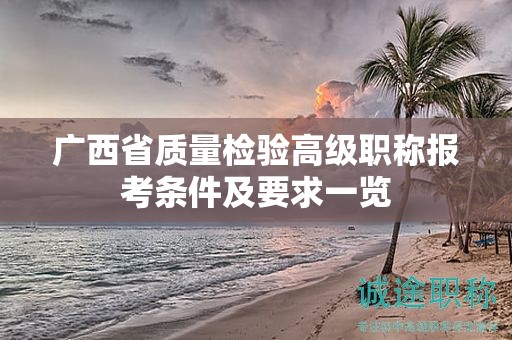 广西省质量检验高级职称报考条件及要求一览