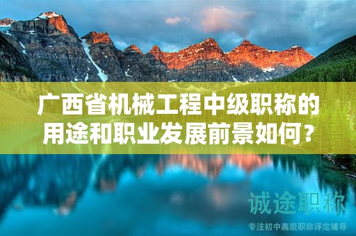 广西省机械工程中级职称的用途和职业发展前景如何？值得申报吗？