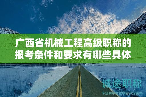 广西省机械工程高级职称的报考条件和要求有哪些具体要素？如何满足条件？