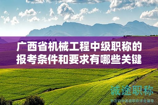 广西省机械工程中级职称的报考条件和要求有哪些关键要素？如何满足条件？