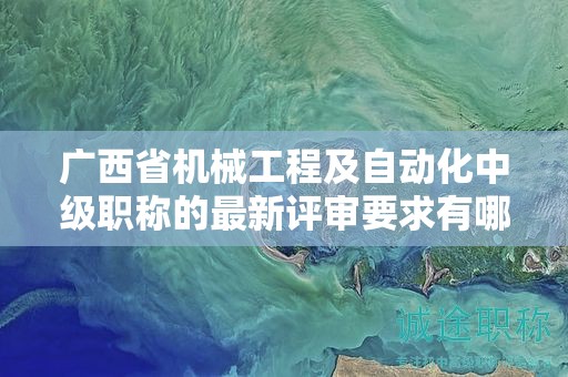 广西省机械工程及自动化中级职称的最新评审要求有哪些变化？如何应对？