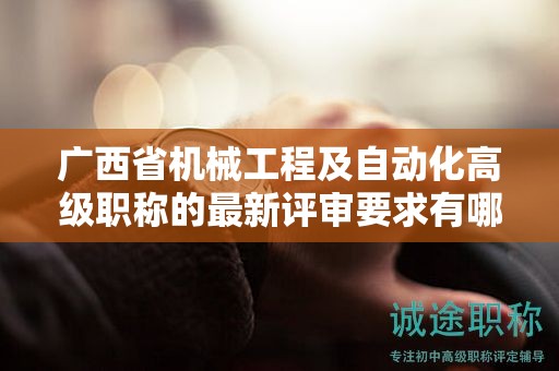 广西省机械工程及自动化高级职称的最新评审要求有哪些变化？如何应对？