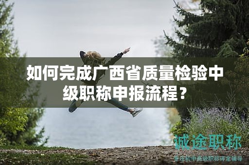 如何完成广西省质量检验中级职称申报流程？