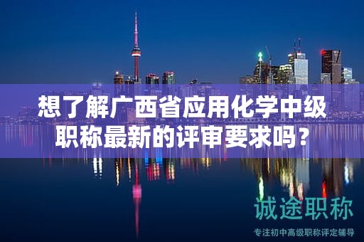 想了解广西省应用化学中级职称最新的评审要求吗？