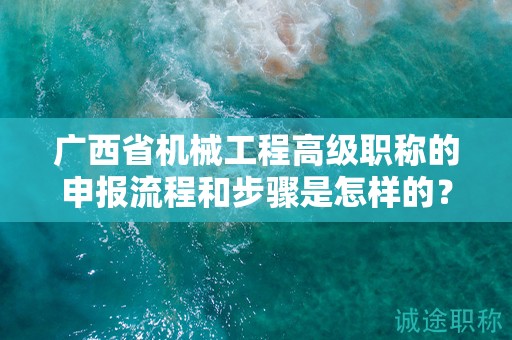 广西省机械工程高级职称的申报流程和步骤是怎样的？需要注意哪些事项？