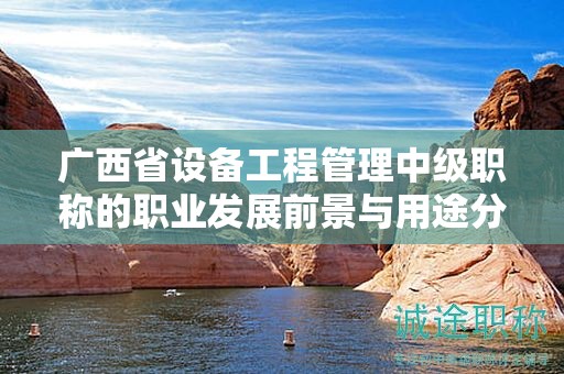 广西省设备工程管理中级职称的职业发展前景与用途分析：发展空间有多大？