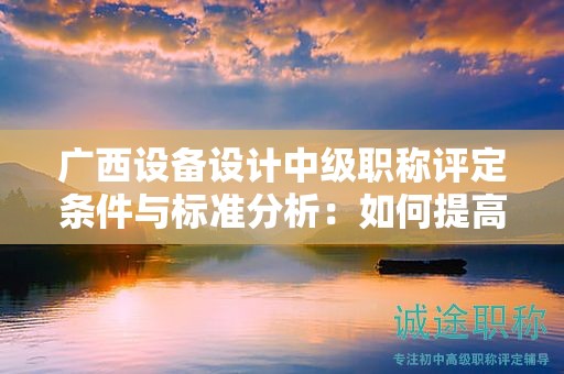 广西设备设计中级职称评定条件与标准分析：如何提高评定水平？