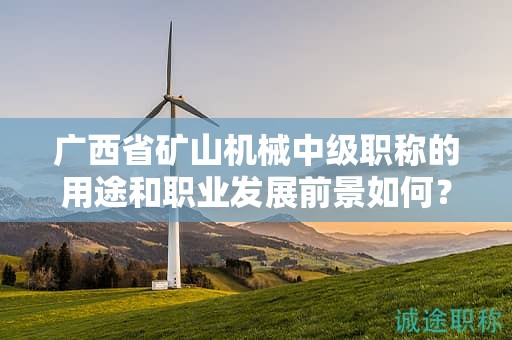 广西省矿山机械中级职称的用途和职业发展前景如何？是否值得申报？