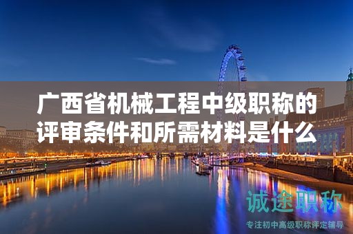广西省机械工程中级职称的评审条件和所需材料是什么？如何准备？