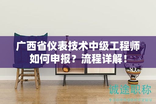 广西省仪表技术中级工程师如何申报？流程详解！