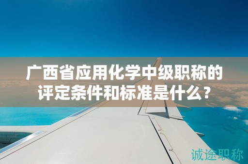 广西省应用化学中级职称的评定条件和标准是什么？