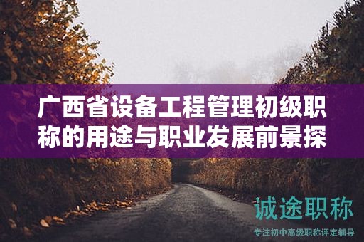 广西省设备工程管理初级职称的用途与职业发展前景探究