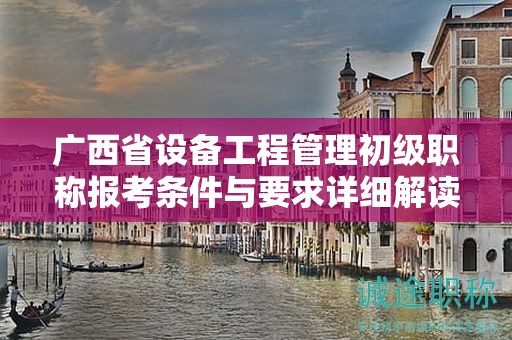 广西省设备工程管理初级职称报考条件与要求详细解读