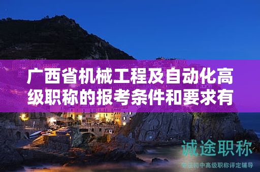 广西省机械工程及自动化高级职称的报考条件和要求有哪些具体要素？如何满足条件？