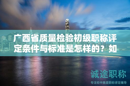 广西省质量检验初级职称评定条件与标准是怎样的？如何提升评定成功率？