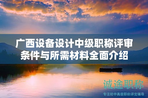 广西设备设计中级职称评审条件与所需材料全面介绍
