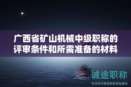广西省矿山机械中级职称的评审条件和所需准备的材料是什么？如何准备？