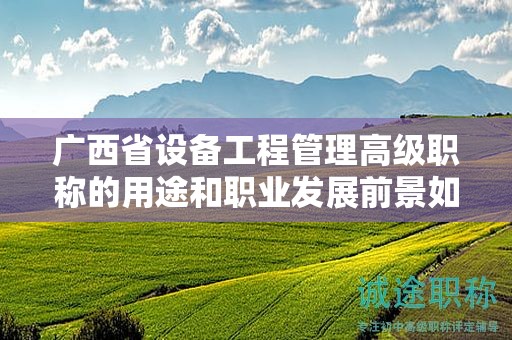 广西省设备工程管理高级职称的用途和职业发展前景如何？是否具有广阔的发展空间？
