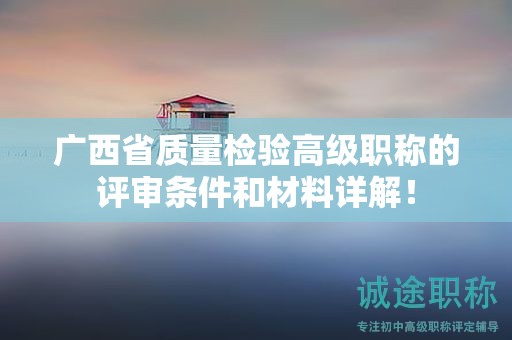 广西省质量检验高级职称的评审条件和材料详解！