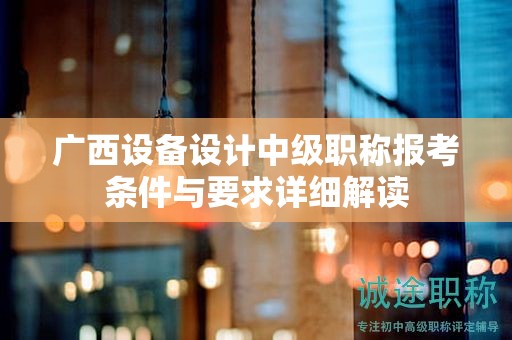 广西设备设计中级职称报考条件与要求详细解读