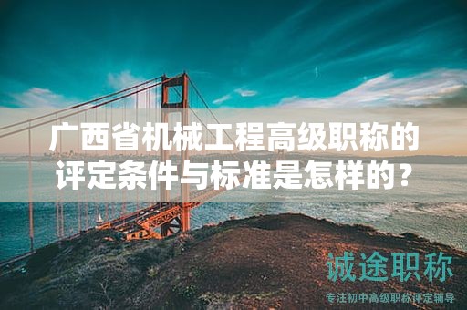 广西省机械工程高级职称的评定条件与标准是怎样的？如何提高评定水平？