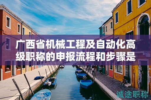 广西省机械工程及自动化高级职称的申报流程和步骤是怎样的？需要注意哪些事项？