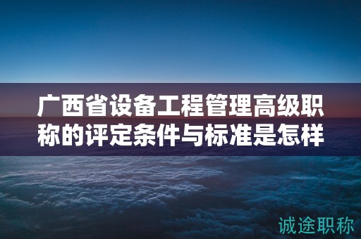 广西省设备工程管理高级职称的评定条件与标准是怎样的？如何提高评定水平？