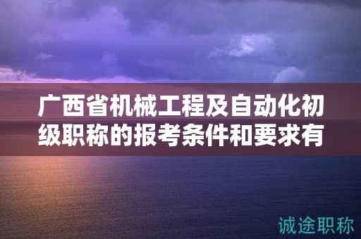 广西省机械工程及自动化初级职称的报考条件和要求有哪些关键要素？如何满足条件？