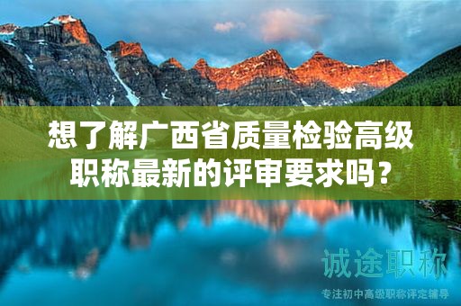 想了解广西省质量检验高级职称最新的评审要求吗？