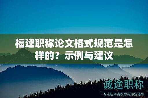 福建职称论文格式规范是怎样的？示例与建议