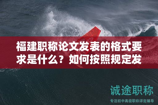 福建职称论文发表的格式要求是什么？如何按照规定发表职称论文的格式？